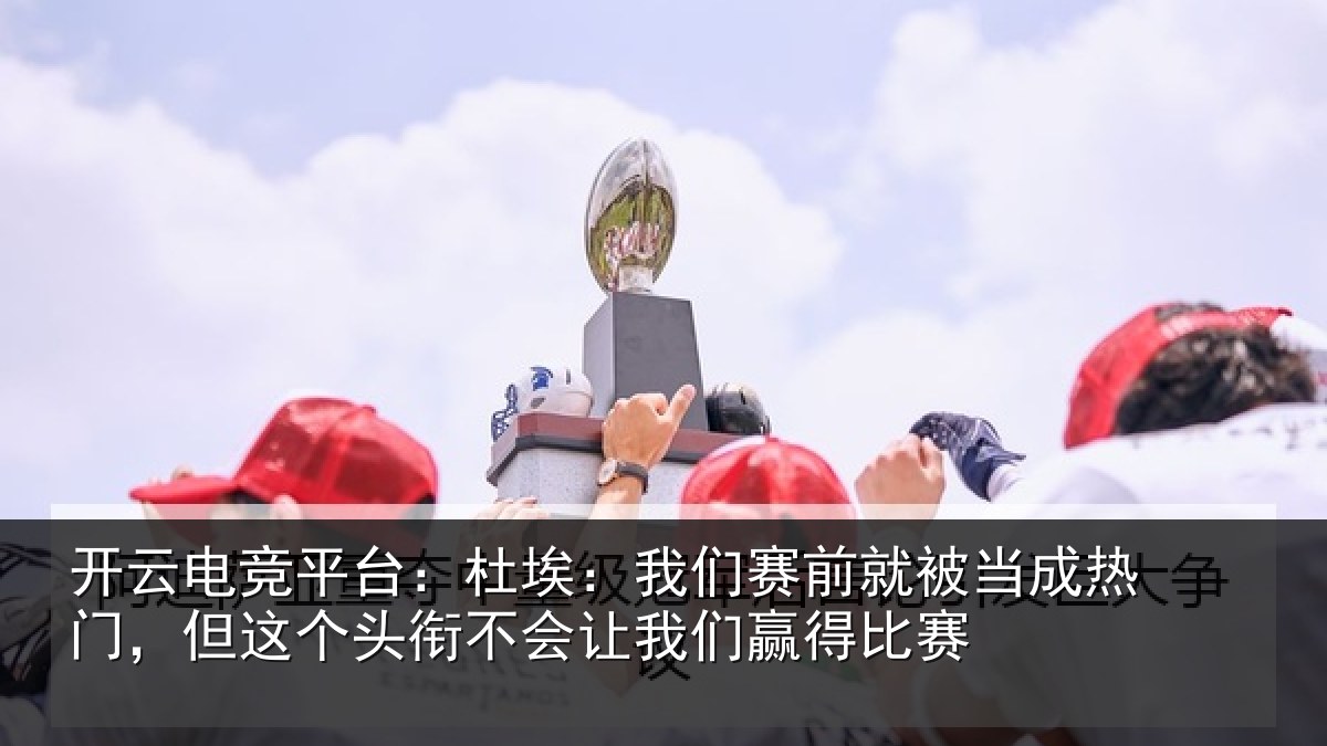 开云电竞平台：杜埃：我们赛前就被当成热门，但这个头衔不会让我们赢得比赛