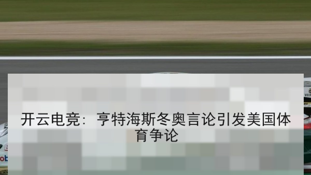 开云电竞: 亨特海斯冬奥言论引发美国体育争论