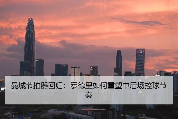 曼城节拍器回归：罗德里如何重塑中后场控球节奏