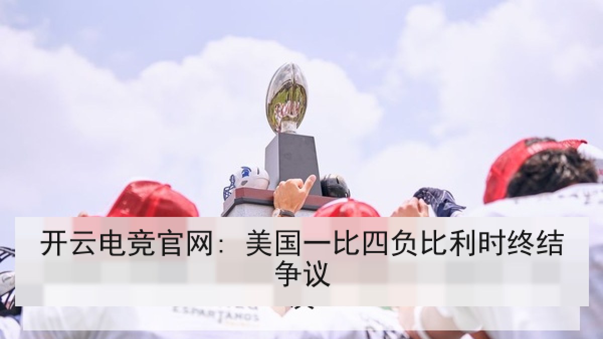 开云电竞官网: 美国一比四负比利时终结争议