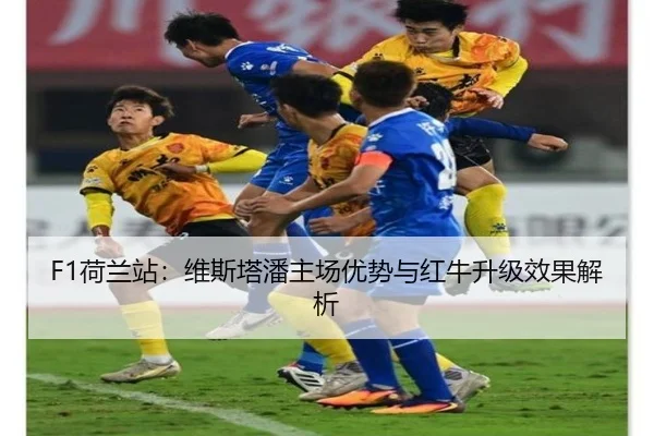 F1荷兰站：维斯塔潘主场优势与红牛升级效果解析