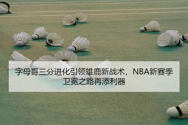 字母哥三分进化引领雄鹿新战术，NBA新赛季卫冕之路再添利器