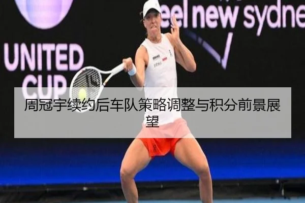 周冠宇续约后车队策略调整与积分前景展望