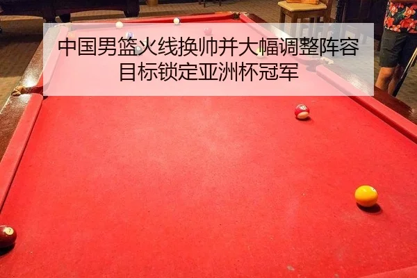 中国男篮火线换帅并大幅调整阵容 目标锁定亚洲杯冠军