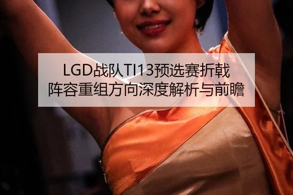 LGD战队TI13预选赛折戟 阵容重组方向深度解析与前瞻