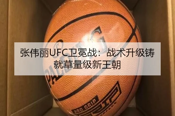 张伟丽UFC卫冕战：战术升级铸就草量级新王朝