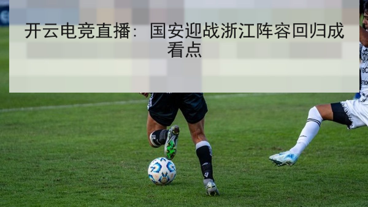 开云电竞直播: 国安迎战浙江阵容回归成看点 开云电竞直播: 国安迎战浙江阵容回归成看点