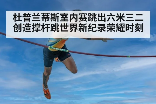 杜普兰蒂斯室内赛跳出六米三二创造撑杆跳世界新纪录荣耀时刻