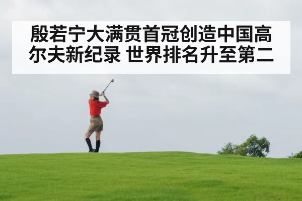 殷若宁大满贯首冠创造中国高尔夫新纪录 世界排名升至第二