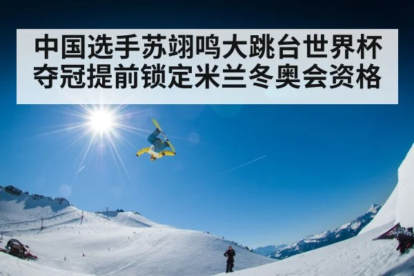中国选手苏翊鸣大跳台世界杯夺冠提前锁定米兰冬奥会资格