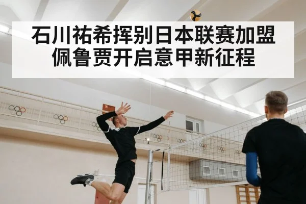 石川祐希挥别日本联赛加盟佩鲁贾开启意甲新征程