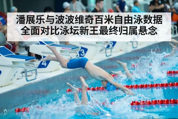 潘展乐与波波维奇百米自由泳数据全面对比泳坛新王最终归属悬念