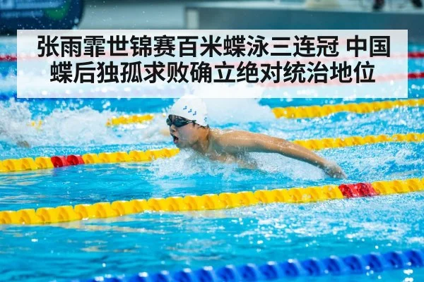 张雨霏世锦赛百米蝶泳三连冠 中国蝶后独孤求败确立绝对统治地位